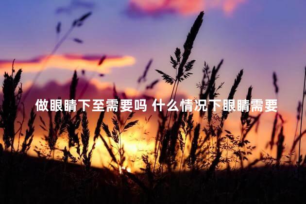 做眼睛下至需要吗 什么情况下眼睛需要做手术